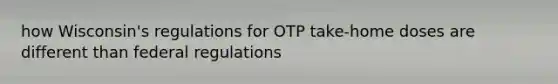 how Wisconsin's regulations for OTP take-home doses are different than federal regulations