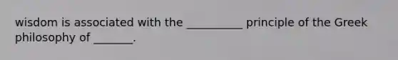 wisdom is associated with the __________ principle of the Greek philosophy of _______.