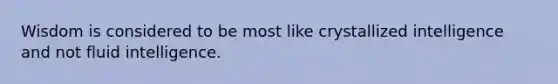 Wisdom is considered to be most like crystallized intelligence and not fluid intelligence.