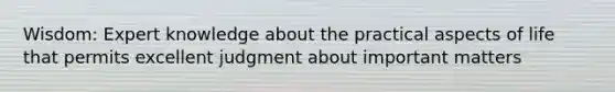 Wisdom: Expert knowledge about the practical aspects of life that permits excellent judgment about important matters