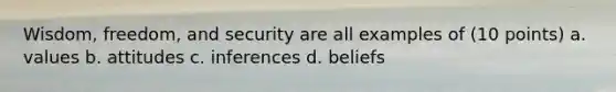 Wisdom, freedom, and security are all examples of (10 points) a. values b. attitudes c. inferences d. beliefs