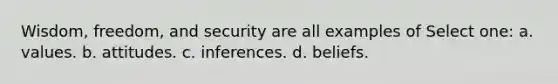 Wisdom, freedom, and security are all examples of Select one: a. values. b. attitudes. c. inferences. d. beliefs.