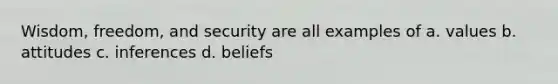 Wisdom, freedom, and security are all examples of a. values b. attitudes c. inferences d. beliefs