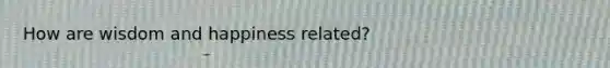 How are wisdom and happiness related?