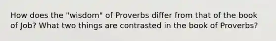 How does the "wisdom" of Proverbs differ from that of the book of Job? What two things are contrasted in the book of Proverbs?