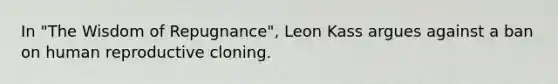 In "The Wisdom of Repugnance", Leon Kass argues against a ban on human reproductive cloning.