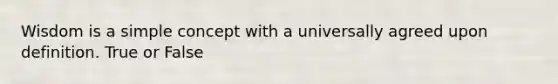 Wisdom is a simple concept with a universally agreed upon definition. True or False