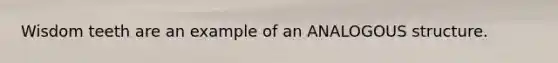 Wisdom teeth are an example of an ANALOGOUS structure.