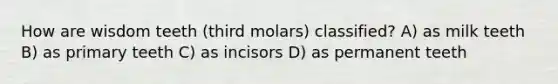 How are wisdom teeth (third molars) classified? A) as milk teeth B) as primary teeth C) as incisors D) as permanent teeth