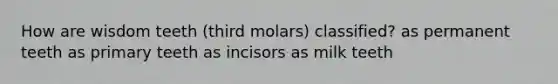 How are wisdom teeth (third molars) classified? as permanent teeth as primary teeth as incisors as milk teeth