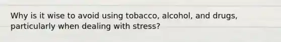 Why is it wise to avoid using tobacco, alcohol, and drugs, particularly when dealing with stress?