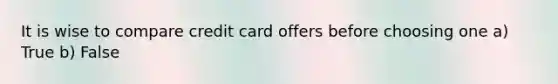 It is wise to compare credit card offers before choosing one a) True b) False