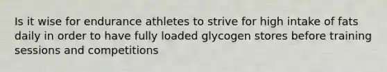 Is it wise for endurance athletes to strive for high intake of fats daily in order to have fully loaded glycogen stores before training sessions and competitions