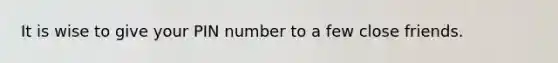 It is wise to give your PIN number to a few close friends.