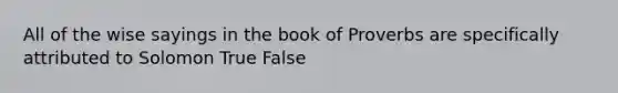 All of the wise sayings in the book of Proverbs are specifically attributed to Solomon True False