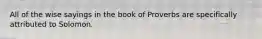 All of the wise sayings in the book of Proverbs are specifically attributed to Solomon.