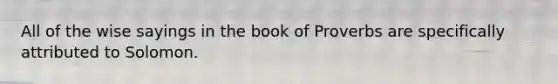 All of the wise sayings in the book of Proverbs are specifically attributed to Solomon.