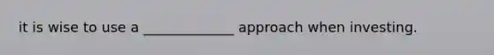 it is wise to use a _____________ approach when investing.