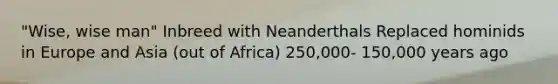 "Wise, wise man" Inbreed with Neanderthals Replaced hominids in Europe and Asia (out of Africa) 250,000- 150,000 years ago