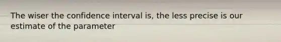 The wiser the confidence interval is, the less precise is our estimate of the parameter