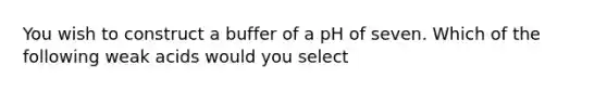 You wish to construct a buffer of a pH of seven. Which of the following weak acids would you select