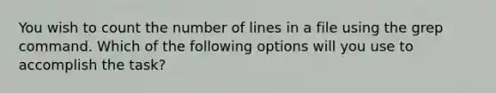 You wish to count the number of lines in a file using the grep command. Which of the following options will you use to accomplish the task?