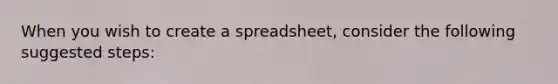 When you wish to create a spreadsheet, consider the following suggested steps: