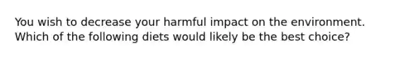 You wish to decrease your harmful impact on the environment. Which of the following diets would likely be the best choice?