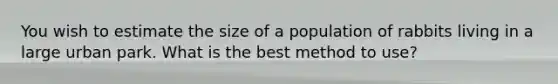 You wish to estimate the size of a population of rabbits living in a large urban park. What is the best method to use?