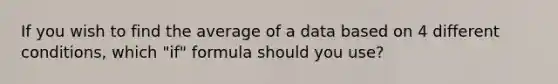 If you wish to find the average of a data based on 4 different conditions, which "if" formula should you use?