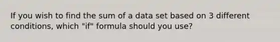 If you wish to find the sum of a data set based on 3 different conditions, which "if" formula should you use?