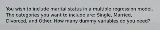 You wish to include marital status in a multiple regression model. The categories you want to include are: Single, Married, Divorced, and Other. How many dummy variables do you need?