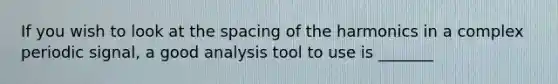 If you wish to look at the spacing of the harmonics in a complex periodic signal, a good analysis tool to use is _______