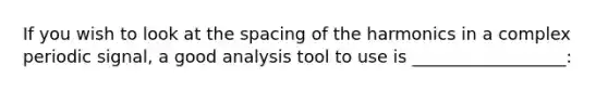 If you wish to look at the spacing of the harmonics in a complex periodic signal, a good analysis tool to use is __________________: