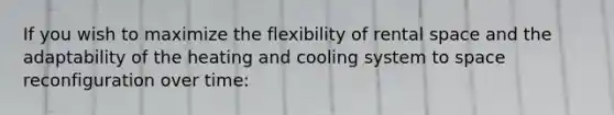 If you wish to maximize the flexibility of rental space and the adaptability of the heating and cooling system to space reconfiguration over time: