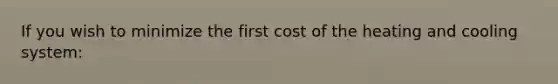 If you wish to minimize the first cost of the heating and cooling system: