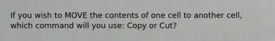 If you wish to MOVE the contents of one cell to another cell, which command will you use: Copy or Cut?