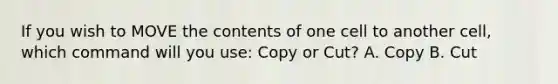 If you wish to MOVE the contents of one cell to another cell, which command will you use: Copy or Cut? A. Copy B. Cut