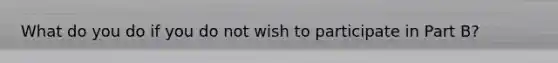 What do you do if you do not wish to participate in Part B?