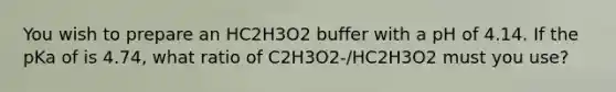 You wish to prepare an HC2H3O2 buffer with a pH of 4.14. If the pKa of is 4.74, what ratio of C2H3O2-/HC2H3O2 must you use?