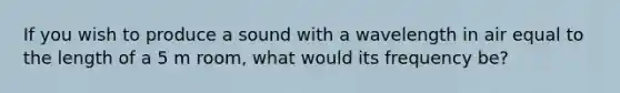 If you wish to produce a sound with a wavelength in air equal to the length of a 5 m room, what would its frequency be?