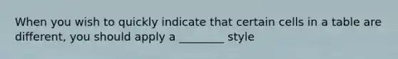 When you wish to quickly indicate that certain cells in a table are different, you should apply a ________ style