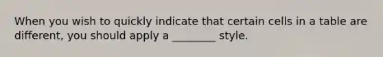 When you wish to quickly indicate that certain cells in a table are different, you should apply a ________ style.