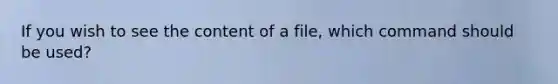 If you wish to see the content of a file, which command should be used?