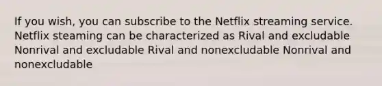 If you wish, you can subscribe to the Netflix streaming service. Netflix steaming can be characterized as Rival and excludable Nonrival and excludable Rival and nonexcludable Nonrival and nonexcludable