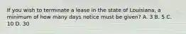 If you wish to terminate a lease in the state of Louisiana, a minimum of how many days notice must be given? A. 3 B. 5 C. 10 D. 30