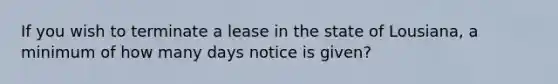 If you wish to terminate a lease in the state of Lousiana, a minimum of how many days notice is given?