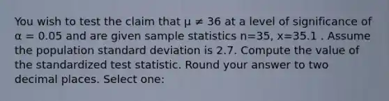 You wish to test the claim that μ ≠ 36 at a level of significance of α = 0.05 and are given sample statistics n=35, x=35.1 . Assume the population standard deviation is 2.7. Compute the value of the standardized test statistic. Round your answer to two decimal places. Select one: