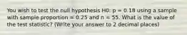 You wish to test the null hypothesis H0: p = 0.18 using a sample with sample proportion = 0.25 and n = 55. What is the value of the test statistic? (Write your answer to 2 decimal places)