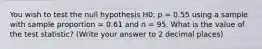 You wish to test the null hypothesis H0: p = 0.55 using a sample with sample proportion = 0.61 and n = 95. What is the value of the test statistic? (Write your answer to 2 decimal places)